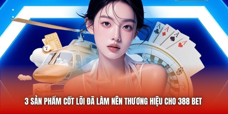 3 sản phẩm cốt lõi đã làm nên thương hiệu cho 388 bet 
