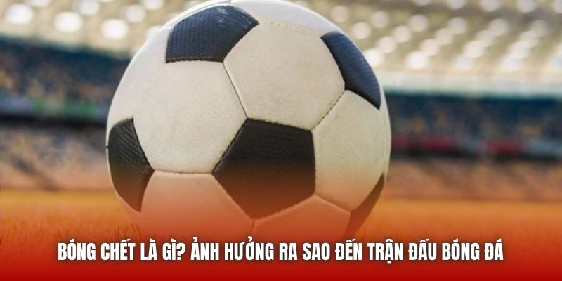 Bóng Chết Là Gì? Ảnh Hưởng Ra Sao Đến Trận Đấu Bóng Đá