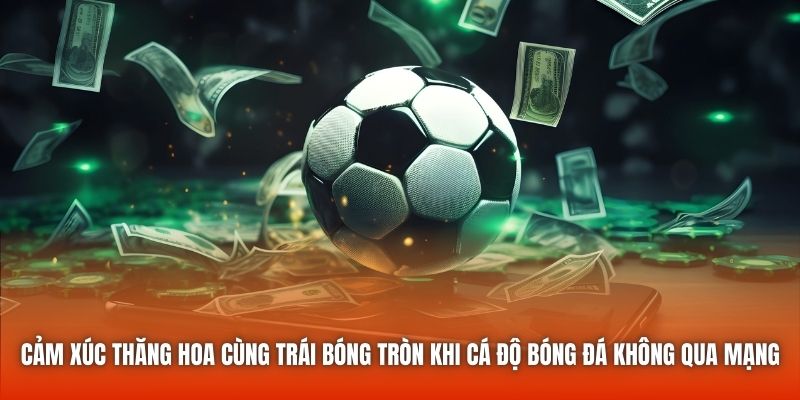 Cảm xúc thăng hoa cùng trái bóng tròn khi cá độ bóng đá không qua mạng