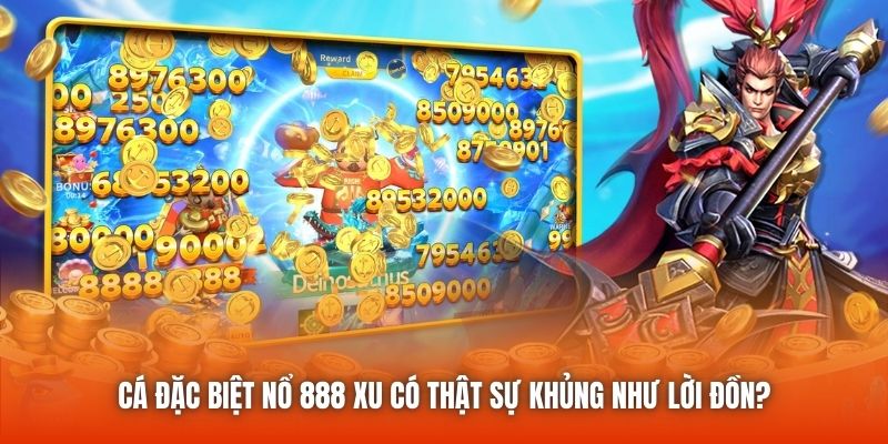 Cá đặc biệt nổ 888 xu có thật sự khủng như lời đồn?